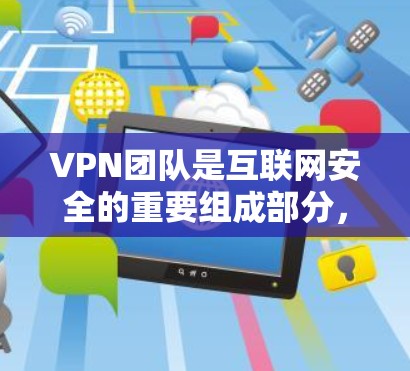 VPN团队是互联网安全的重要组成部分，他们负责在遵守法律法规的前提下，提供安全的数据传输服务。以下是他们的主要职责