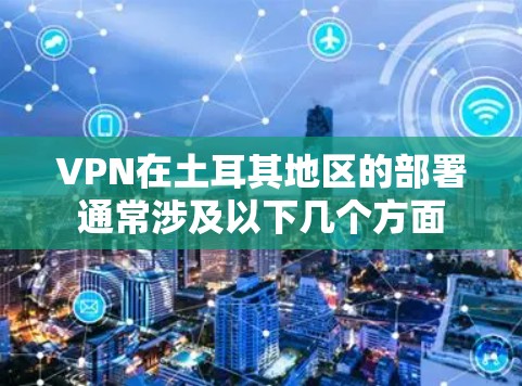 VPN在土耳其地区的部署通常涉及以下几个方面