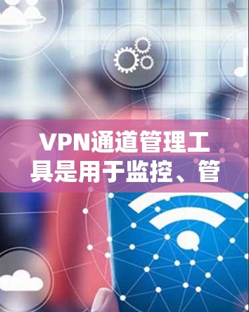 VPN通道管理工具是用于监控、管理、配置和保护VPN网络设备的工具。以下是一些常见的VPN管理工具及其功能