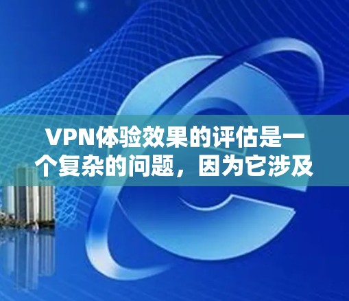 VPN体验效果的评估是一个复杂的问题，因为它涉及到用户的行为、设备的设置、网络环境以及技术工具的使用等多方面因素。以下是对VPN体验效果的分析和总结