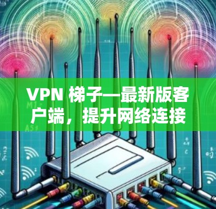 VPN 梯子—最新版客户端，提升网络连接效率，保障数据安全