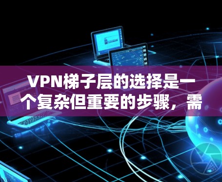 VPN梯子层的选择是一个复杂但重要的步骤，需要综合考虑多个因素。以下是选择VPN梯子层的详细步骤