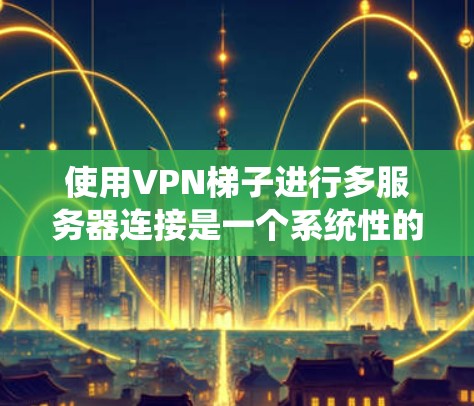 使用VPN梯子进行多服务器连接是一个系统性的过程，涉及多个步骤和配置。以下是一个详细且清晰的指南，帮助您顺利进行