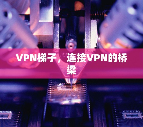 VPN梯子，连接VPN的桥梁