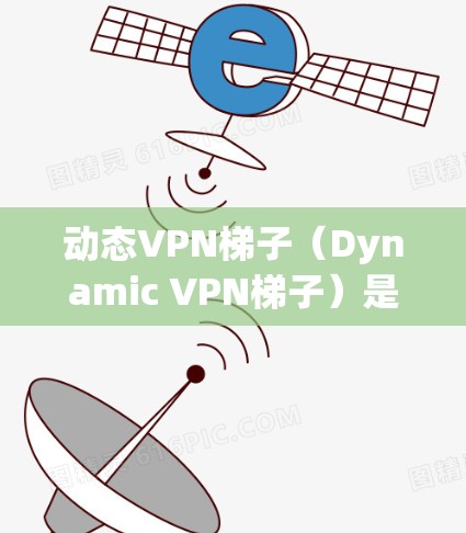 动态VPN梯子（Dynamic VPN梯子）是一种用于连接动态服务器的工具，适合通过网络设备连接到运行时生成的服务器。以下是详细的使用步骤和注意事项