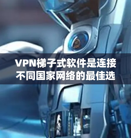 VPN梯子式软件是连接不同国家网络的最佳选择，通过逐步安装，可以安全地访问多个IP地址，避免敏感网站访问。以下是系统性学习VPN梯子式软件的步骤