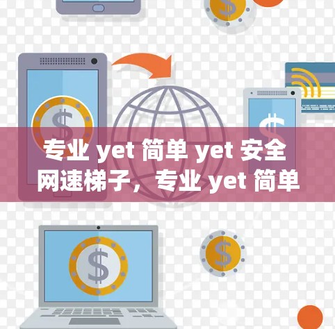 专业 yet 简单 yet 安全 网速梯子,专业 yet 简单 yet 安全 专业 yet 简单 yet 安全 网速梯子,专业 yet 简单 yet 安全