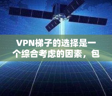 VPN梯子的选择是一个综合考虑的因素，包括功能、配置、价格、更新支持、售后服务等。以下是一些综合考虑的因素和推荐