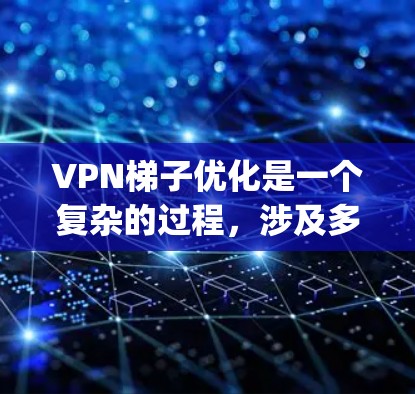 VPN梯子优化是一个复杂的过程，涉及多个步骤和考虑因素。以下是一些具体的步骤和建议，帮助 you 进行VPN梯子优化