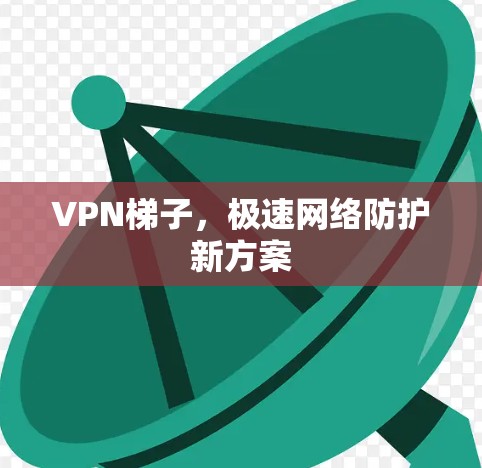 VPN梯子，极速网络防护新方案