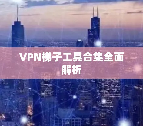 VPN梯子工具合集全面解析