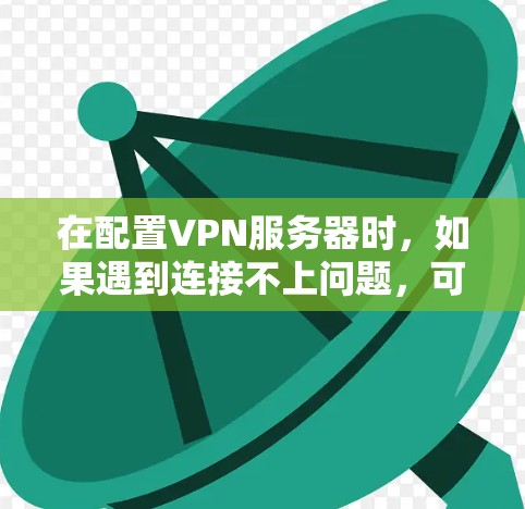 在配置VPN服务器时，如果遇到连接不上问题，可以按照以下步骤进行排查和解决