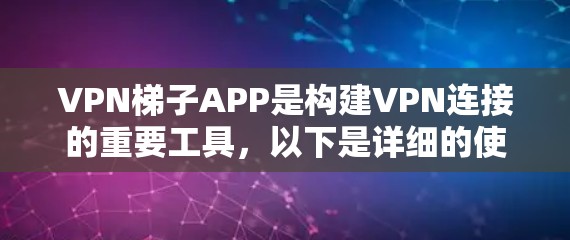 VPN梯子APP是构建VPN连接的重要工具，以下是详细的使用步骤和注意事项