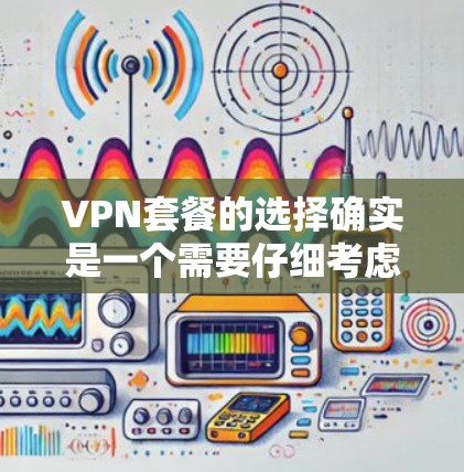 VPN套餐的选择确实是一个需要仔细考虑的问题，因为不同的平台、服务提供商和套餐类型都有其不同的特点和适用场景。以下是一些常见的VPN套餐类型及其推荐平台，帮助你更好地选择适合你的VPN服务