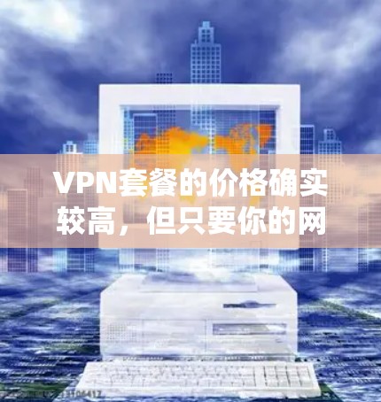 VPN套餐的价格确实较高,但只要你的网络配置和操作系统设备都满足VPN需求,PlusVPN就是一个不错的选择。以下是详细的步骤,帮助你了解和选择适合自己的VPN套餐 VPN套餐的价格确实较高,但只要你的网络配置和操作系统设备都满足VPN需求,PlusVPN就是一个不错的选择。以下是详细的步骤,帮助你了解和选择适合自己的VPN套餐