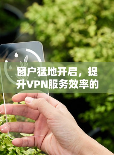 窗户猛地开启,提升VPN服务效率的新突破 窗户猛地开启,提升VPN服务效率的新突破