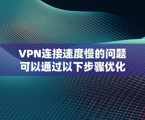 VPN连接速度慢的问题可以通过以下步骤优化，以提升速度和稳定性