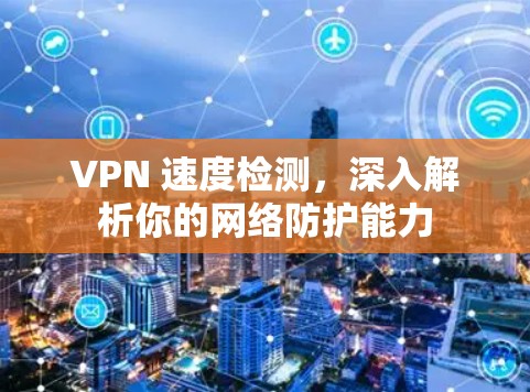 VPN 速度检测,深入解析你的网络防护能力 VPN 速度检测,深入解析你的网络防护能力