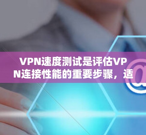 VPN速度测试是评估VPN连接性能的重要步骤，适用于想更快速地访问网络资源或需要频繁切换网页和下载资源的用户。以下是对VPN速度测试的详细分析和步骤指南