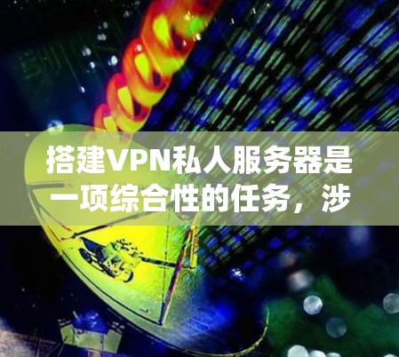 搭建VPN私人服务器是一项综合性的任务，涉及技术、安全和管理等多个方面。以下是一个分步骤的指南，帮助您系统地完成这一过程
