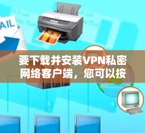 要下载并安装VPN私密网络客户端，您可以按照以下步骤操作