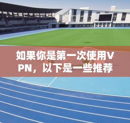 如果你是第一次使用VPN，以下是一些推荐的VPN推荐，涵盖了不同的设备和平台