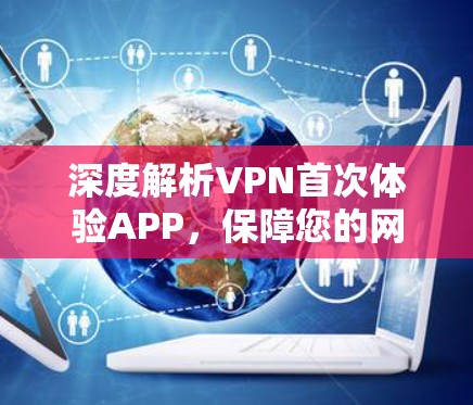 深度解析VPN首次体验APP,保障您的网络安全 深度解析VPN首次体验APP,保障您的网络安全