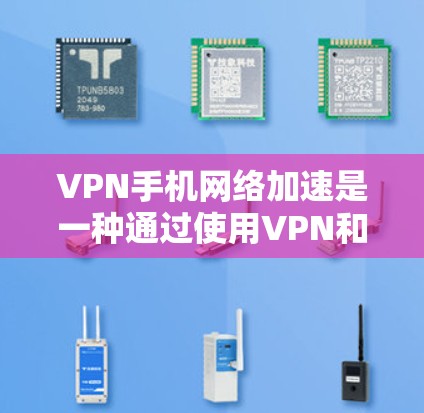 VPN手机网络加速是一种通过使用VPN和网络加速技术，利用手机设备实现远距离访问互联网和数据传输的综合解决方案。以下是对该技术的详细说明