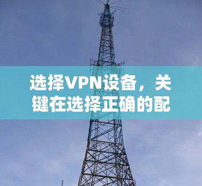 选择VPN设备，关键在选择正确的配置和安全措施