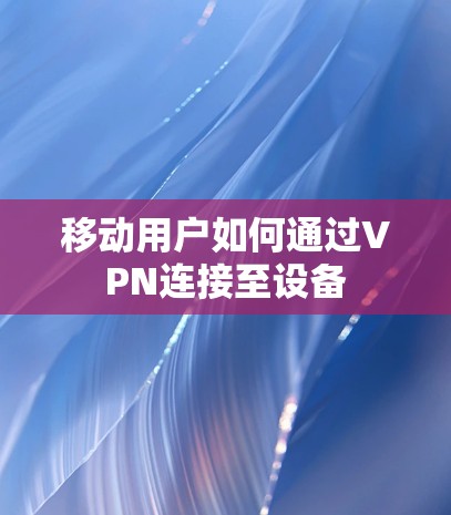 移动用户如何通过VPN连接至设备 移动用户如何通过VPN连接至设备