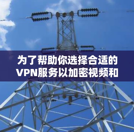 为了帮助你选择合适的VPN服务以加密视频和音乐,以下是一份详细的指南 为了帮助你选择合适的VPN服务以加密视频和音乐,以下是一份详细的指南