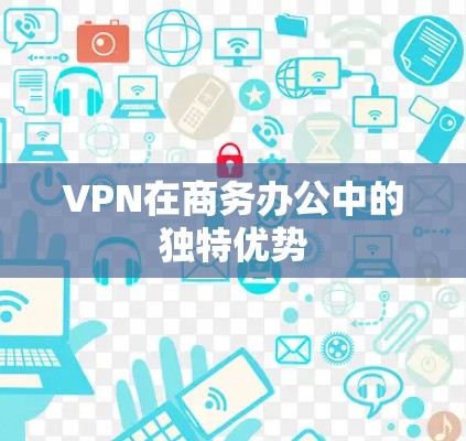VPN在商务办公中的独特优势