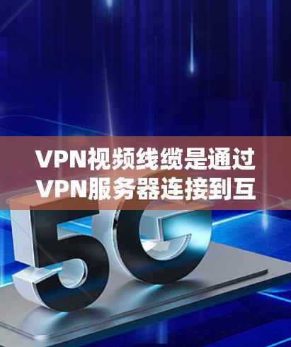 VPN视频线缆是通过VPN服务器连接到互联网来实现的，让用户在家中即可享受网络服务，无需带网络设备。以下是关于VPN视频线缆的一些详细信息