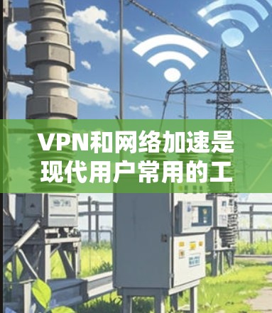 VPN和网络加速是现代用户常用的工具，但它们并不是万能解法，需要结合你的实际需求来选择和使用。以下是一些关于VPN和网络加速的建议和考虑因素，帮助你更好地理解和应用这些技术