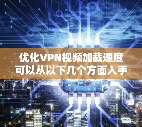 优化VPN视频加载速度可以从以下几个方面入手