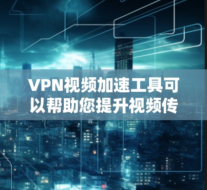 VPN视频加速工具可以帮助您提升视频传输速度，但使用时需要注意以下几点