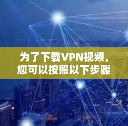 为了下载VPN视频,您可以按照以下步骤进行 为了下载VPN视频,您可以按照以下步骤进行