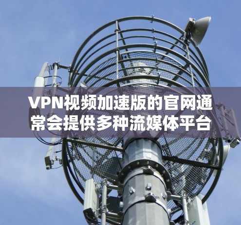 VPN视频加速版的官网通常会提供多种流媒体平台和视频加速工具,以便用户在有限的时间内获得更多内容。以下是一些常见的VPN和流媒体平台 VPN视频加速版的官网通常会提供多种流媒体平台和视频加速工具,以便用户在有限的时间内获得更多内容。以下是一些常见的VPN和流媒体平台