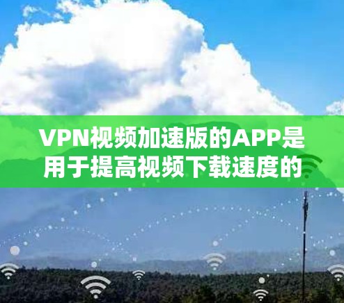 VPN视频加速版的APP是用于提高视频下载速度的工具，这些APP通常提供多种功能，包括加密、多平台支持、隐私保护等。以下是关于VPN视频加速版APP的详细信息