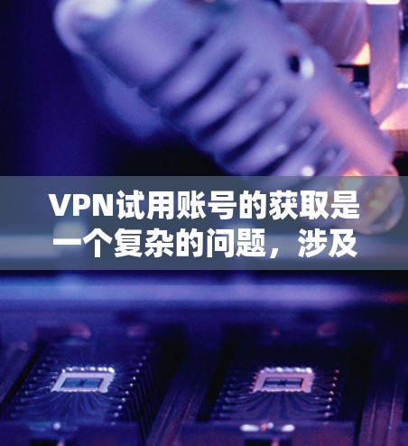 VPN试用账号的获取是一个复杂的问题，涉及法律、隐私保护和网络环境等多个方面。以下是一个详细的步骤指南，帮助您更好地理解和操作