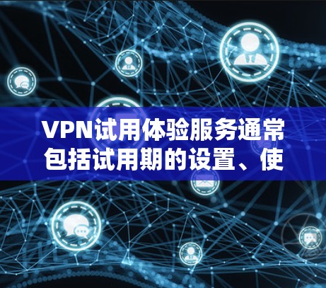 VPN试用体验服务通常包括试用期的设置、使用工具和功能，旨在让用户在试用期间获得使用体验。以下是一些常见的VPN试用体验服务的组成部分和可能的体验