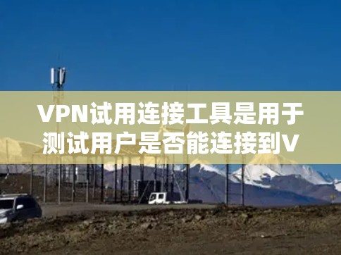 VPN试用连接工具是用于测试用户是否能连接到VPN服务器的工具，通常通过浏览器输入代码或链接进行连接。以下是一些常见的VPN试用连接工具及其使用方法