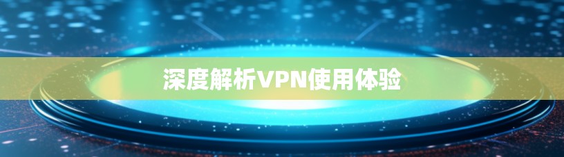 深度解析VPN使用体验