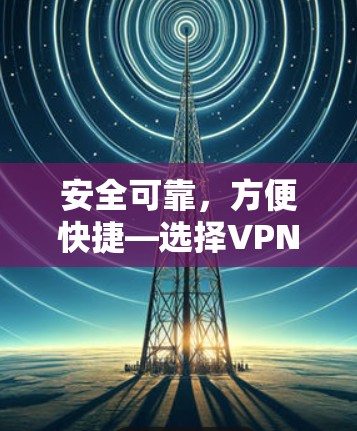 安全可靠,方便快捷—选择VPN的8大理由 安全可靠,方便快捷—选择VPN的8大理由