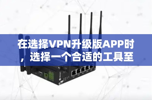在选择VPN升级版APP时，选择一个合适的工具至关重要。以下是一个综合考虑的因素和推荐