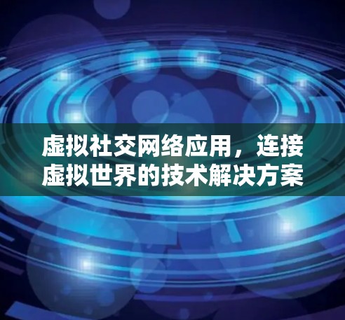 虚拟社交网络应用，连接虚拟世界的技术解决方案