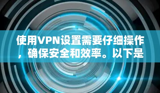 使用VPN设置需要仔细操作,确保安全和效率。以下是一个详细的步骤指南 使用VPN设置需要仔细操作,确保安全和效率。以下是一个详细的步骤指南