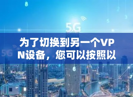 为了切换到另一个VPN设备，您可以按照以下步骤操作
