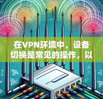 在VPN环境中，设备切换是常见的操作，以下是详细的步骤和方法