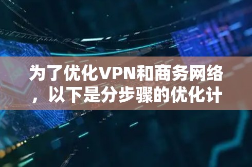 为了优化VPN和商务网络，以下是分步骤的优化计划